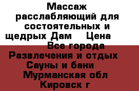 Массаж расслабляющий для состоятельных и щедрых Дам. › Цена ­ 1 100 - Все города Развлечения и отдых » Сауны и бани   . Мурманская обл.,Кировск г.